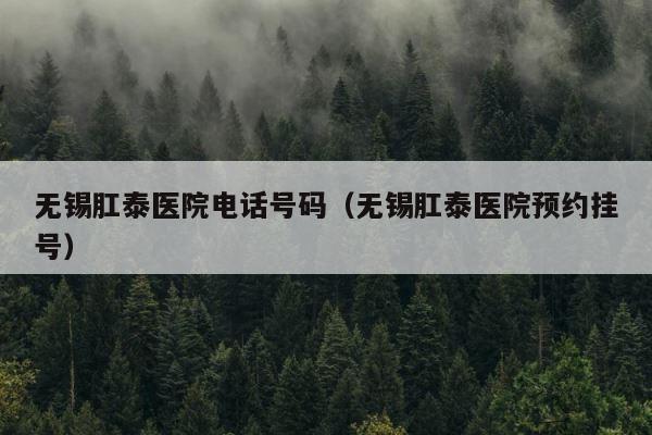 无锡肛泰医院电话号码（无锡肛泰医院预约挂号） 第1张