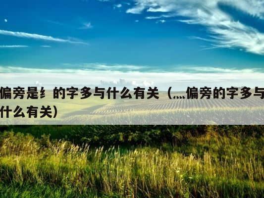 偏旁是纟的字多与什么有关（灬偏旁的字多与什么有关） 第1张