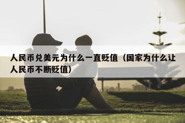 人民币兑美元为什么一直贬值（国家为什么让人民币不断贬值） 第1张