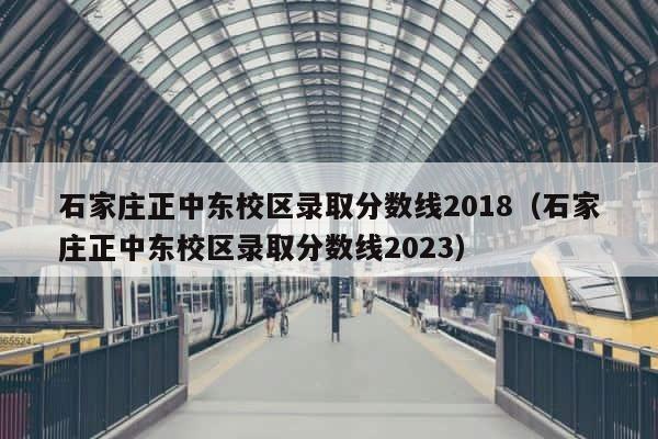 石家庄正中东校区录取分数线2018（石家庄正中东校区录取分数线2023） 第1张