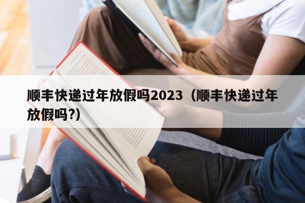 顺丰快递过年放假吗2023（顺丰快递过年放假吗?） 第1张