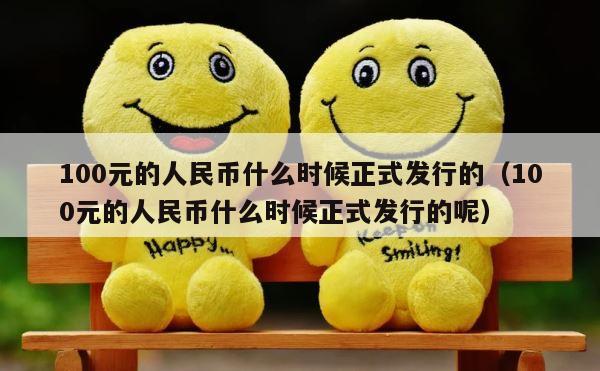 100元的人民币什么时候正式发行的（100元的人民币什么时候正式发行的呢） 第1张