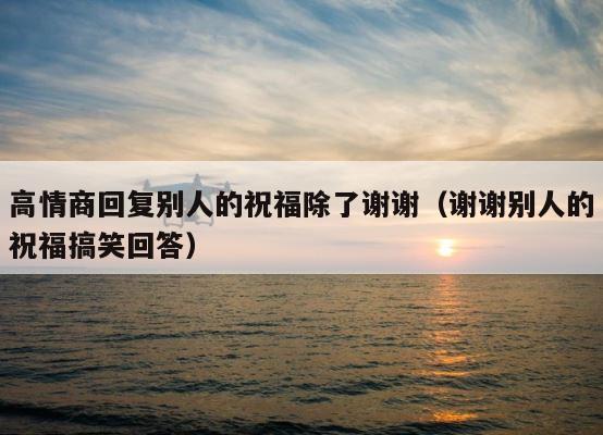 高情商回复别人的祝福除了谢谢（谢谢别人的祝福搞笑回答） 第1张