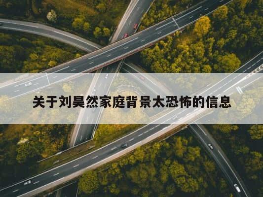 关于刘昊然家庭背景太恐怖的信息 第1张