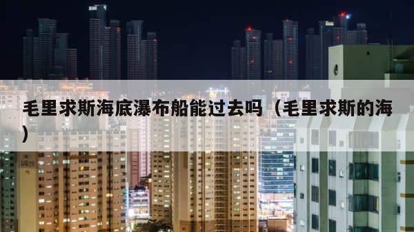 毛里求斯海底瀑布船能过去吗（毛里求斯的海） 第1张