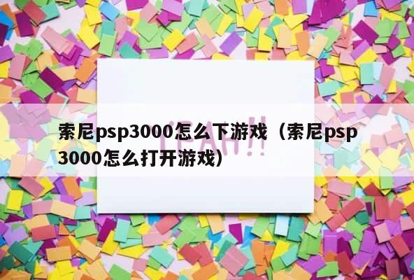 索尼psp3000怎么下游戏（索尼psp3000怎么打开游戏） 第1张