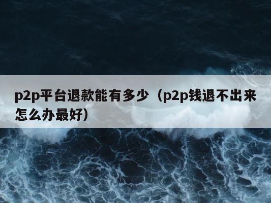 p2p平台退款能有多少（p2p钱退不出来怎么办最好） 第1张