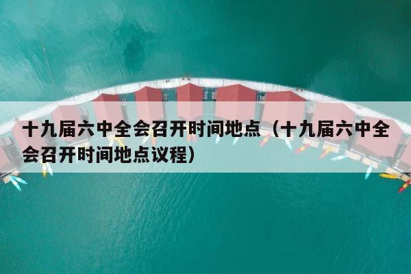 十九届六中全会召开时间地点（十九届六中全会召开时间地点议程） 第1张