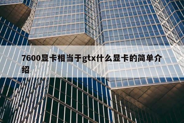 7600显卡相当于gtx什么显卡的简单介绍 第1张