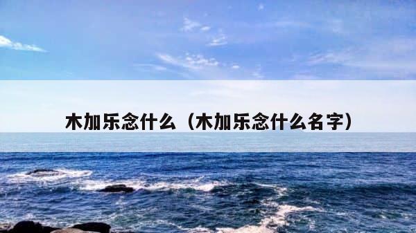 木加乐念什么（木加乐念什么名字） 第1张