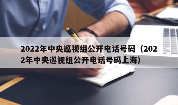 2022年中央巡视组公开电话号码（2022年中央巡视组公开电话号码上海） 第1张