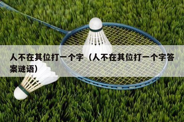 人不在其位打一个字（人不在其位打一个字答案谜语） 第1张