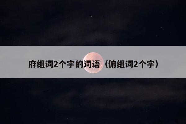 府组词2个字的词语（俯组词2个字） 第1张