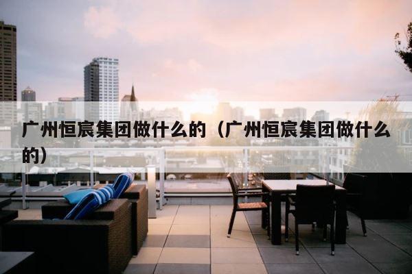 广州恒宸集团做什么的（广州恒宸集团做什么的） 第1张