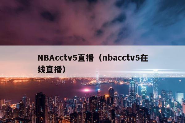 NBAcctv5直播（nbacctv5在线直播） 第1张