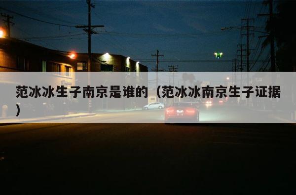 范冰冰生子南京是谁的（范冰冰南京生子证据） 第1张