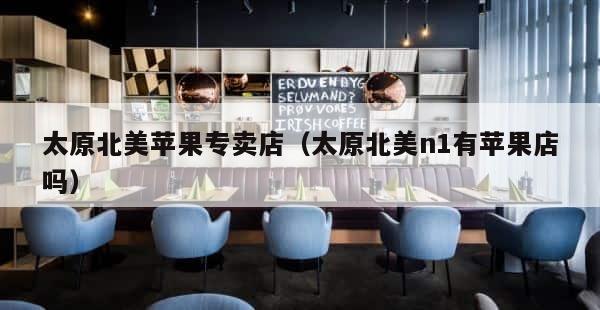 太原北美苹果专卖店（太原北美n1有苹果店吗） 第1张