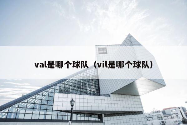 val是哪个球队（vil是哪个球队） 第1张
