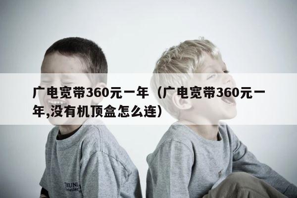 广电宽带360元一年（广电宽带360元一年,没有机顶盒怎么连） 第1张