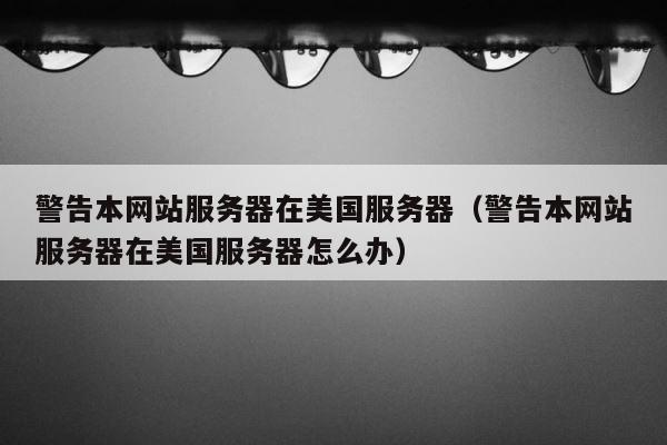 警告本网站服务器在美国服务器（警告本网站服务器在美国服务器怎么办） 第1张