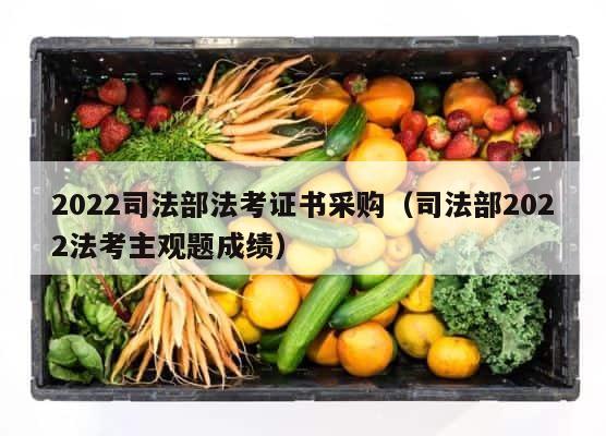 2022司法部法考证书采购（司法部2022法考主观题成绩） 第1张