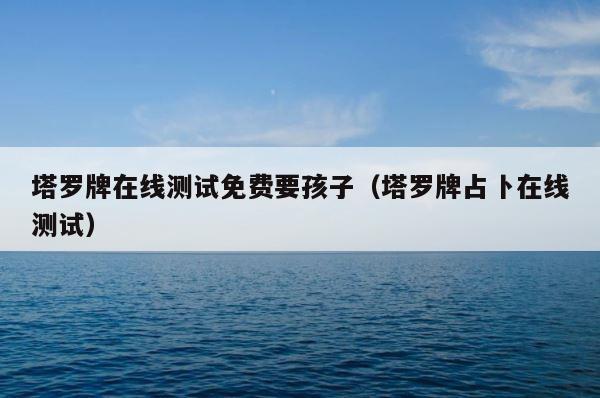 塔罗牌在线测试免费要孩子（塔罗牌占卜在线测试） 第1张