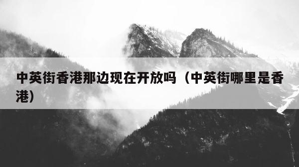 中英街香港那边现在开放吗（中英街哪里是香港） 第1张