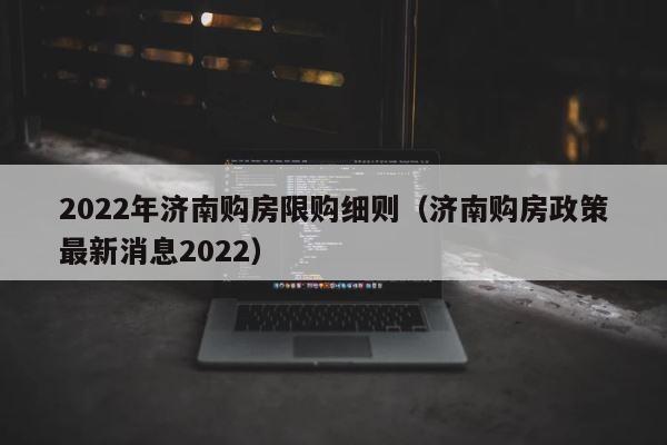 2022年济南购房限购细则（济南购房政策最新消息2022） 第1张