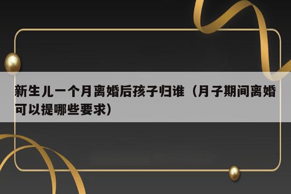 新生儿一个月离婚后孩子归谁（月子期间离婚可以提哪些要求） 第1张