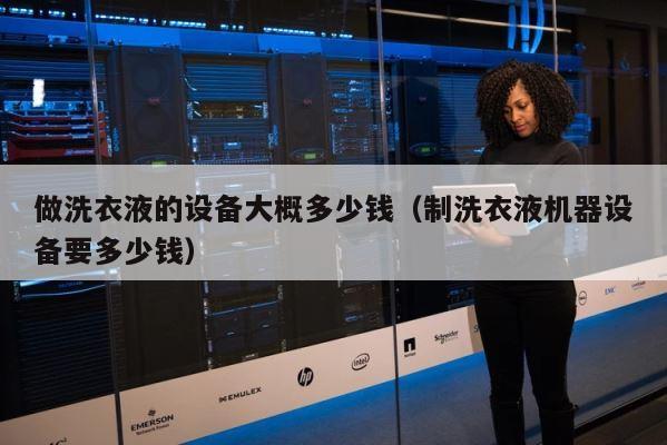 做洗衣液的设备大概多少钱（制洗衣液机器设备要多少钱） 第1张