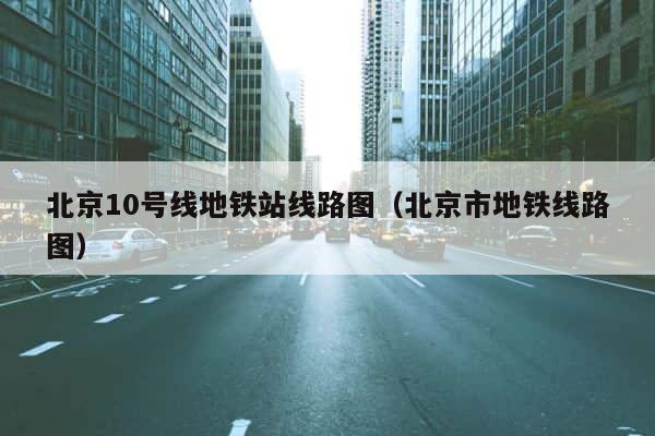 北京10号线地铁站线路图（北京市地铁线路图） 第1张