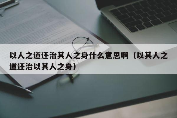 以人之道还治其人之身什么意思啊（以其人之道还治以其人之身） 第1张