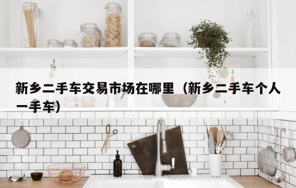 新乡二手车交易市场在哪里（新乡二手车个人一手车） 第1张