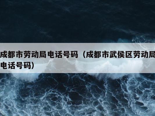 成都市劳动局电话号码（成都市武侯区劳动局电话号码） 第1张