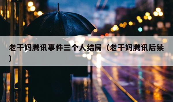 老干妈腾讯事件三个人结局（老干妈腾讯后续） 第1张