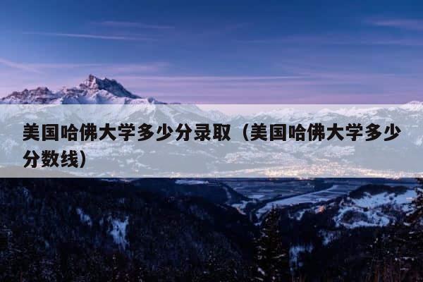 美国哈佛大学多少分录取（美国哈佛大学多少分数线） 第1张