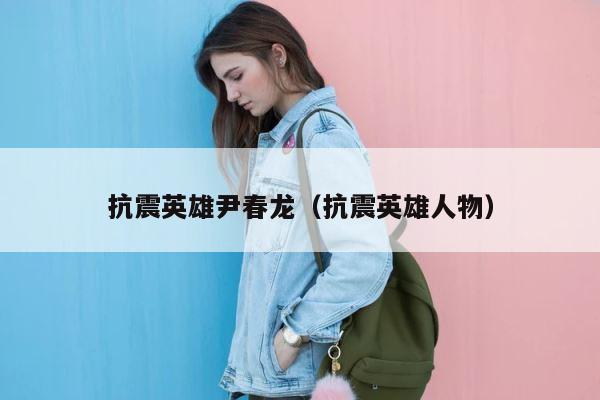 抗震英雄尹春龙（抗震英雄人物） 第1张