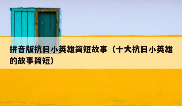 拼音版抗日小英雄简短故事（十大抗日小英雄的故事简短） 第1张