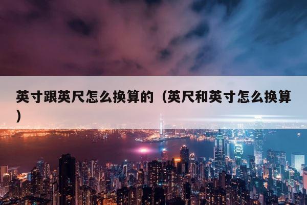 英寸跟英尺怎么换算的（英尺和英寸怎么换算） 第1张