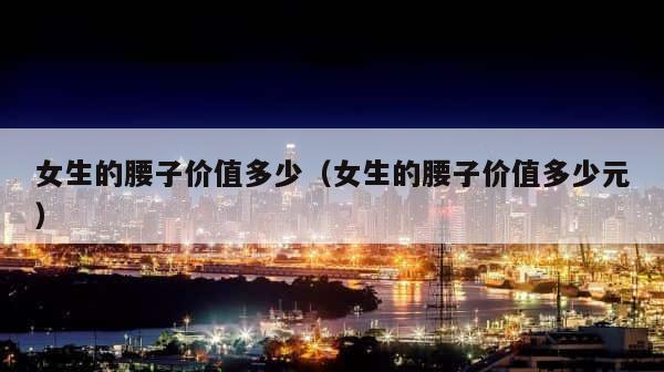 女生的腰子价值多少（女生的腰子价值多少元） 第1张