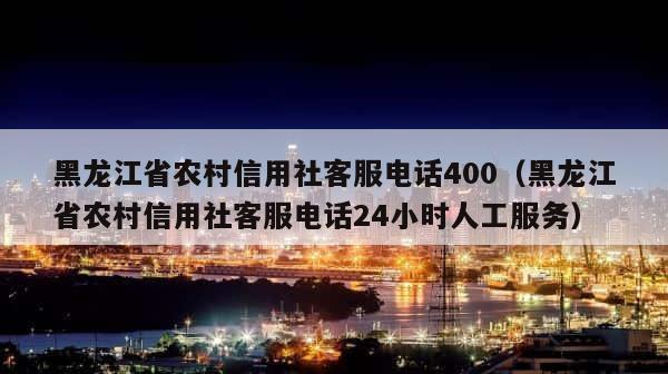 黑龙江省农村信用社客服电话400（黑龙江省农村信用社客服电话24小时人工服务） 第1张