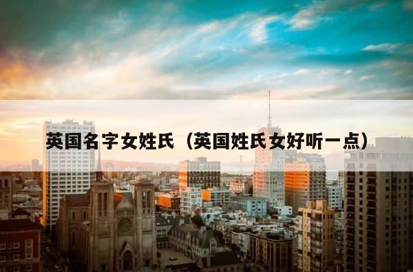 英国名字女姓氏（英国姓氏女好听一点） 第1张