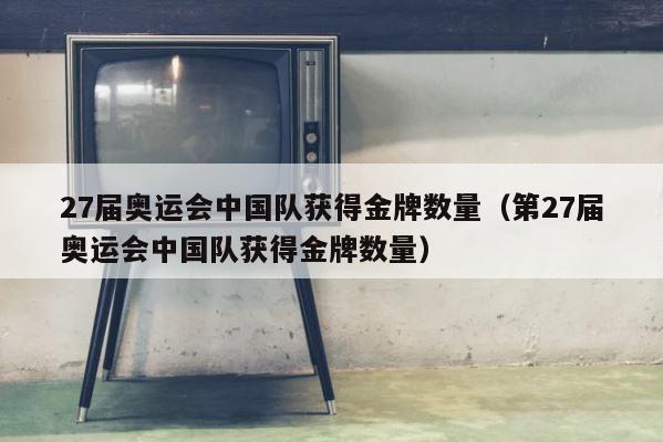 27届奥运会中国队获得金牌数量（第27届奥运会中国队获得金牌数量） 第1张