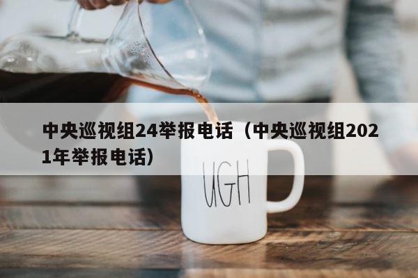 中央巡视组24举报电话（中央巡视组2021年举报电话） 第1张