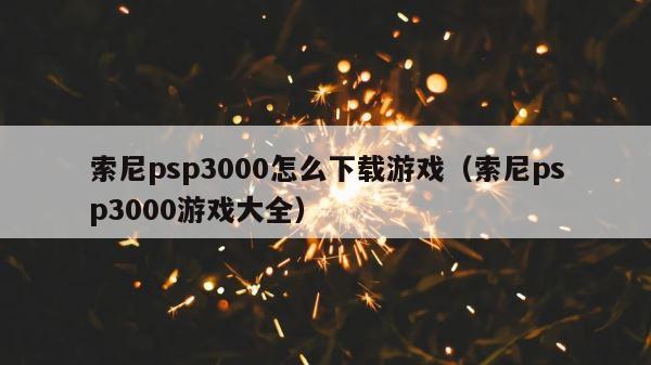 索尼psp3000怎么下载游戏（索尼psp3000游戏大全） 第1张