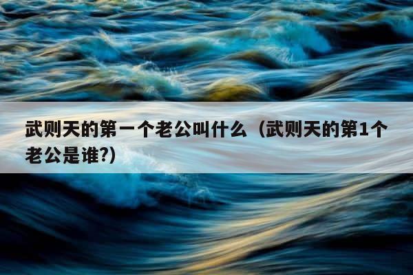 武则天的第一个老公叫什么（武则天的第1个老公是谁?） 第1张