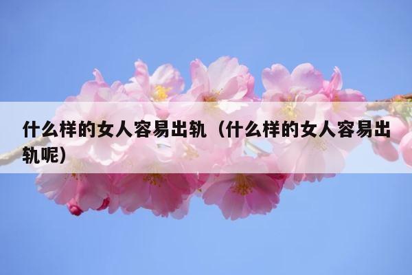 什么样的女人容易出轨（什么样的女人容易出轨呢） 第1张