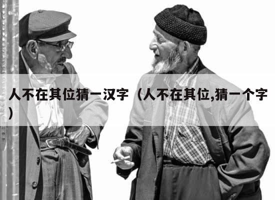 人不在其位猜一汉字（人不在其位,猜一个字） 第1张