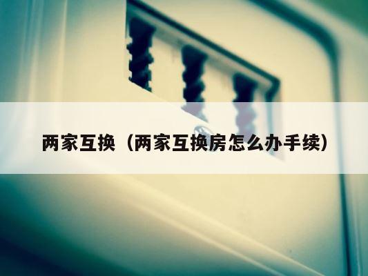 两家互换（两家互换房怎么办手续） 第1张