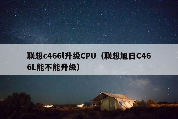 联想c466l升级CPU（联想旭日C466L能不能升级） 第1张